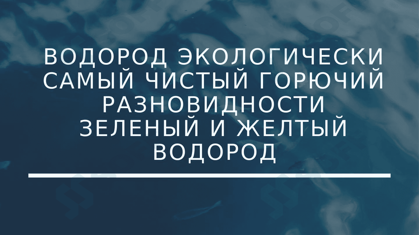 ВОДОРОД ЭКОЛОГИЧЕСКИ САМЫЙ ЧИСТЫЙ ГОРЮЧИЙ РАЗНОВИДНОСТИ ЗЕЛЕНЫЙ И ЖЕЛТЫЙ ВОДОРОД 1