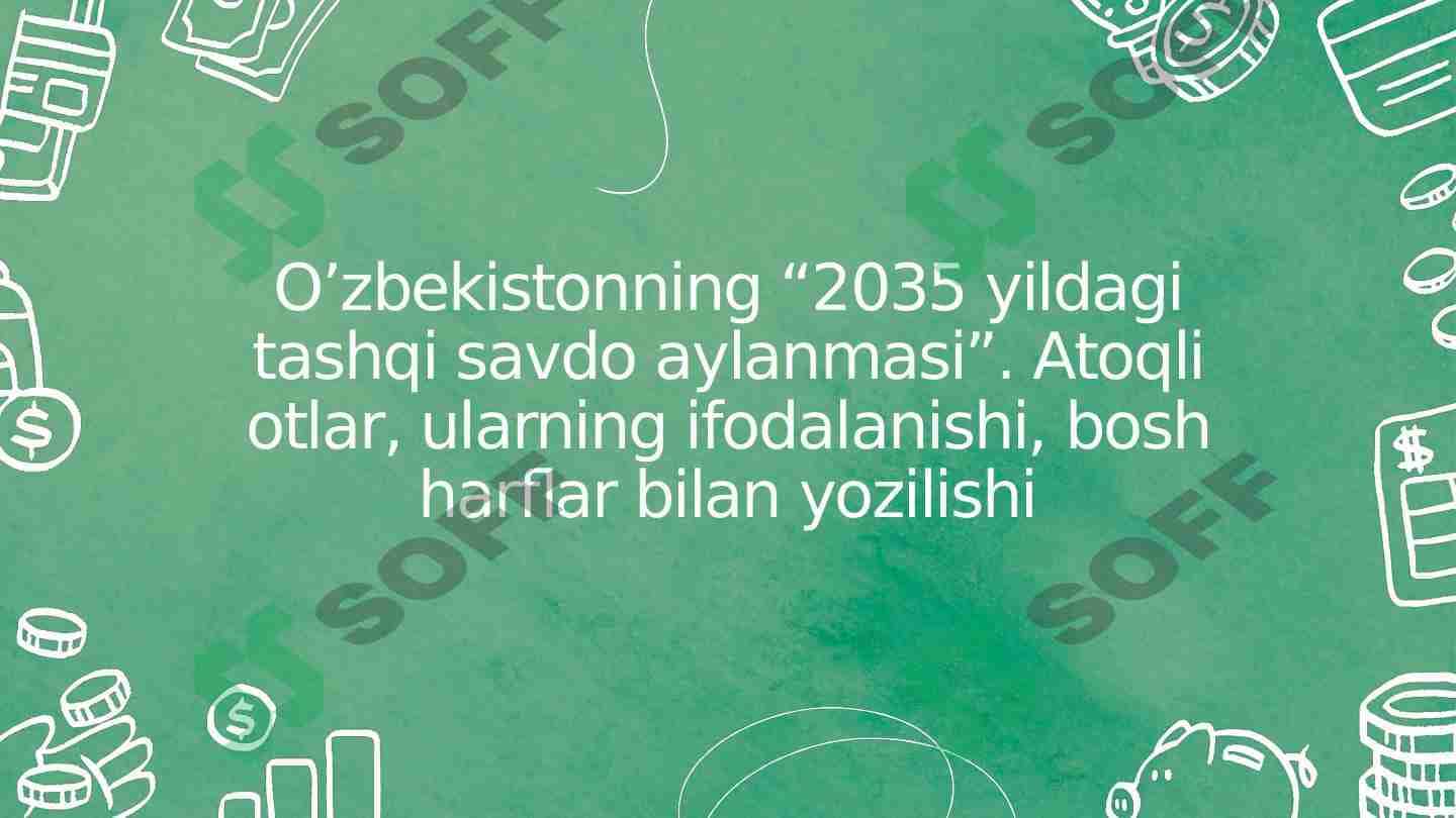 O’zbekistonning “2035 yildagi tashqi savdo aylanmasi”. Atoqli otlar, ularning ifodalanishi, bosh harflar bilan yozilishi 1