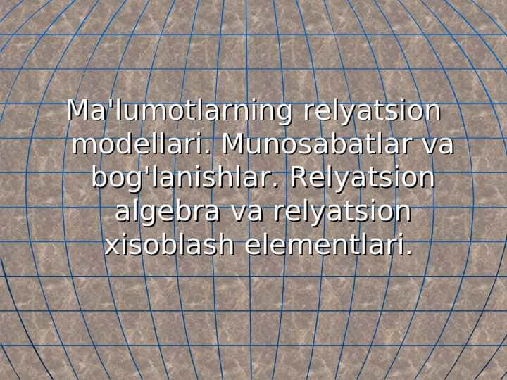 Ma'lumotlarning relyatsion modellari. Munosabatlar va bog'lanishlar. Relyatsion algebra va relyatsion xisoblash elementlari.