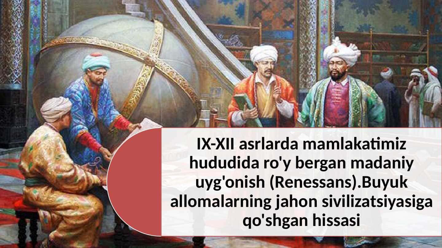 IX-XII asrlarda mamlakatimiz hududida ro'y bergan madaniy uyg'onish (Renessans).Buyuk allomalarning jahon sivilizatsiyasiga qo'shgan hissasi