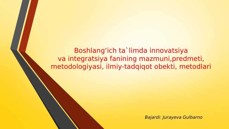 Boshlang‘ich ta`limda innovatsiyava integratsiya fanining mazmuni,predmeti, metodologiyasi, ilmiy-tadqiqot obekti, metodlari