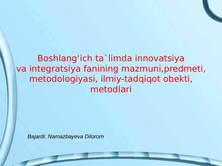 Boshlang‘ich ta`limda innovatsiyava integratsiya fanining mazmuni,predmeti, metodologiyasi, ilmiy-tadqiqot obekti, metodlari