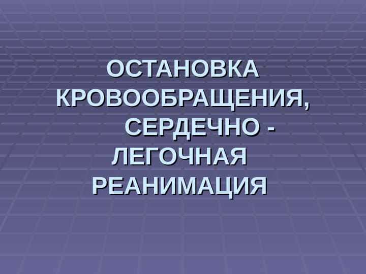 ОСТАНОВКА КРОВООБРАЩЕНИЯ,      СЕРДЕЧНО -  ЛЕГОЧНАЯ  РЕАНИМАЦИЯ