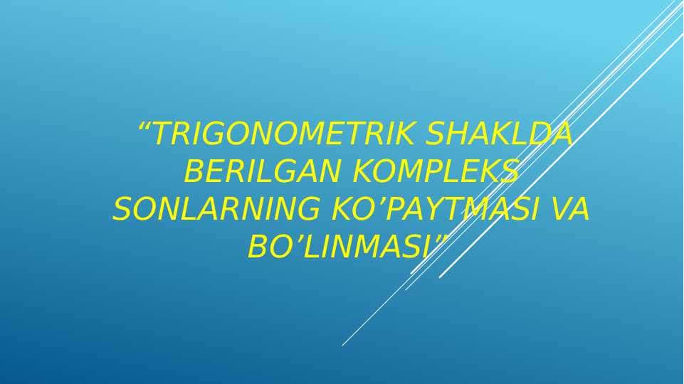 TRIGONOMETRIK SHAKLDA BERILGAN KOMPLEKS SONLARNING KO’PAYTMASI VA BO’LINMASI