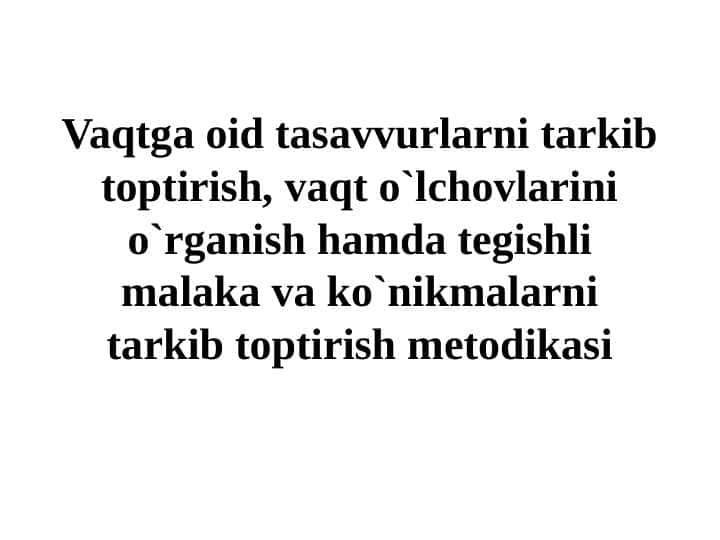 Vaqtga oid tasavvurlarni tarkib toptirish, vaqt o`lchovlarini o`rganish hamda tegishli malaka va ko`nikmalarni tarkib toptirish metodikasi.