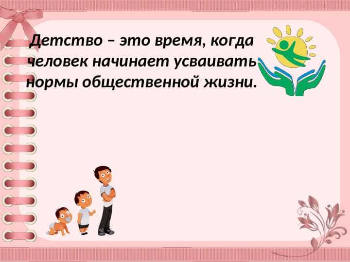 Детство – это время, когда человек начинает усваивать нормы общественной жизни.