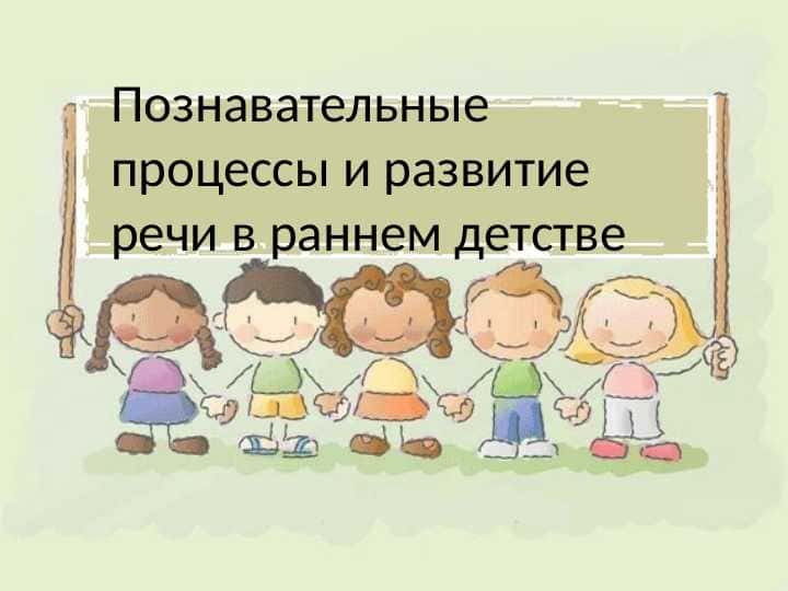 Познавательные процессы и развитие речи в раннем детстве
