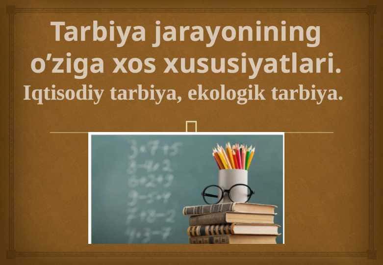 Tarbiya jarayonining o’ziga xos xususiyatlari