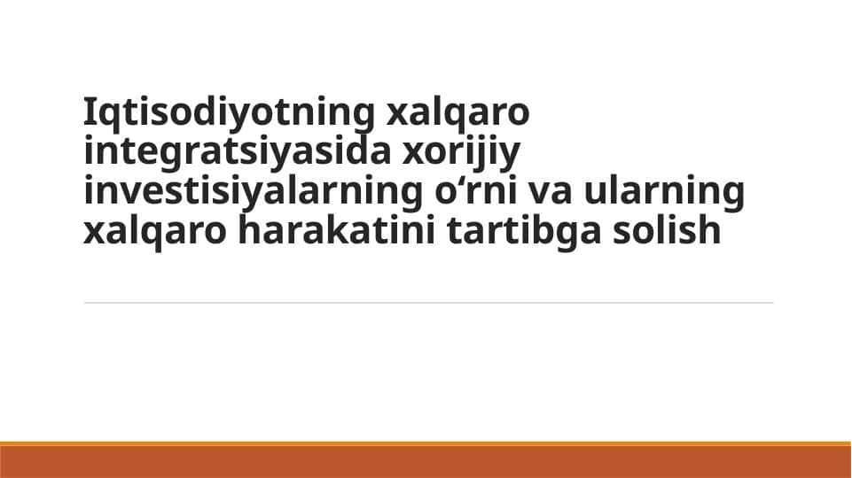 Iqtisodiyotning xalqaro integratsiyasida xorijiy investisiyalarning o‘rni va ularning xalqaro harakatini tartibga solish