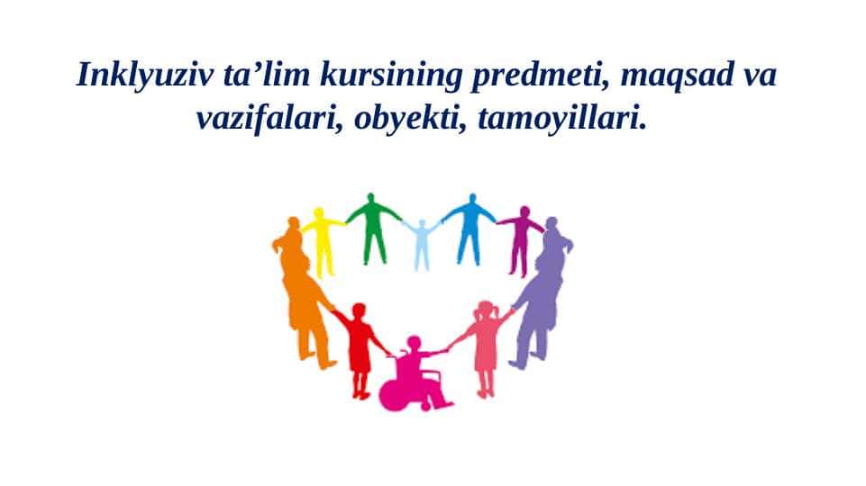 Inklyuziv ta’lim kursining predmeti, maqsad va vazifalari, obyekti, tamoyillari