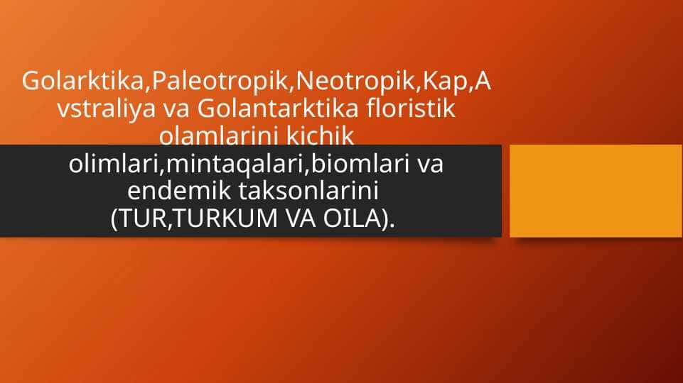 Golarktika,Paleotropik,Neotropik,Kap,Avstraliya va Golantarktika floristik olamlarini kichik olimlari,mintaqalari,biomlari va endemik taksonlarini (TUR,TURKUM VA OILA).