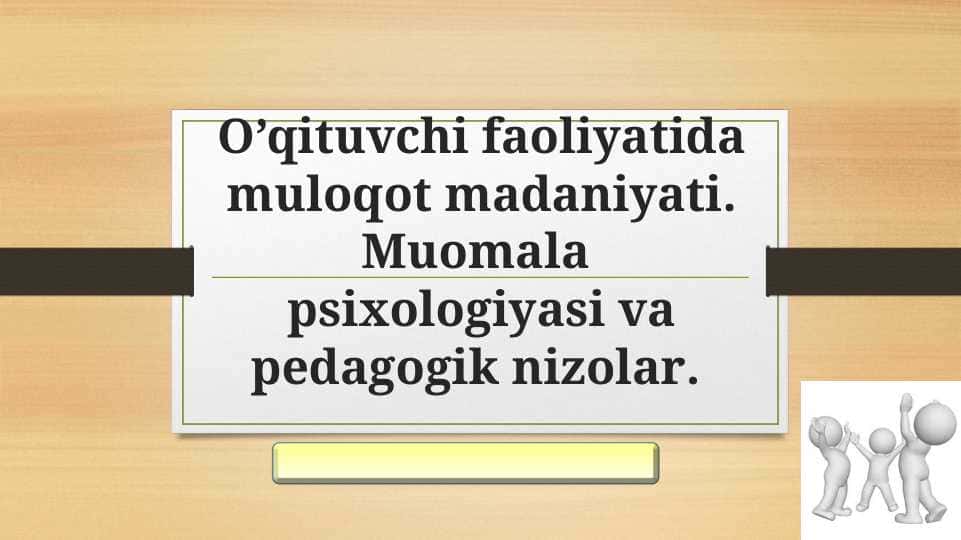 O’qituvchi faoliyatida muloqot madaniyati. Muomala  psixologiyasi va pedagogik nizolar.