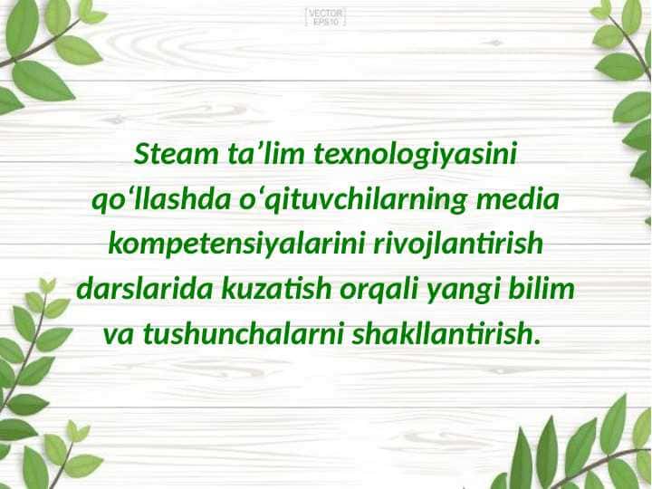 Steam taʼlim texnologiyasini qoʻllashda oʻqituvchilarning media kompetensiyalarini rivojlantirish darslarida kuzatish orqali yangi bilim va tushunchalarni shakllantirish.
