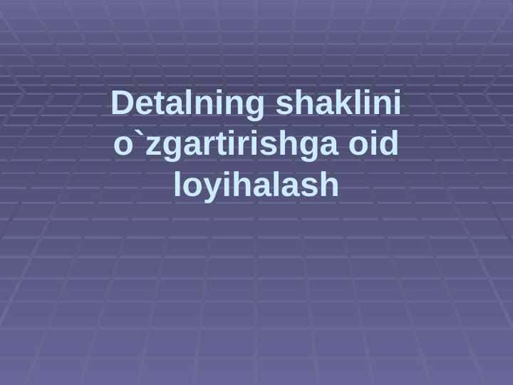 Detalning shaklini o`zgartirishga oid loyihalash