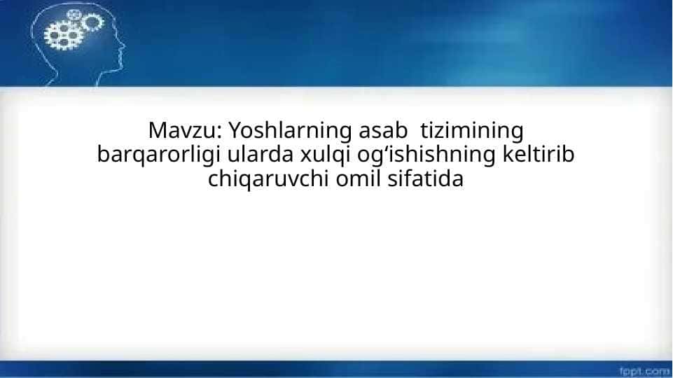 Yoshlarning asab  tizimining barqarorligi ularda xulqi ogʻishishning keltirib chiqaruvchi omil sifatida
