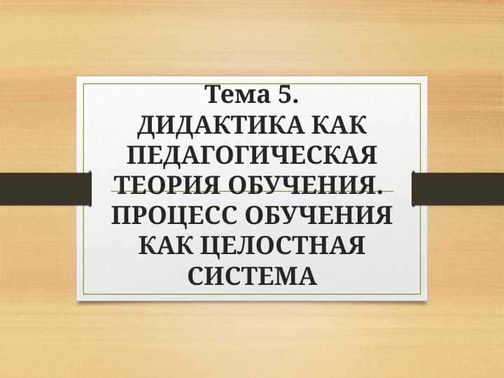 ДИДАКТИКА КАК ПЕДАГОГИЧЕСКАЯ ТЕОРИЯ ОБУЧЕНИЯ. ПРОЦЕСС ОБУЧЕНИЯ КАК ЦЕЛОСТНАЯ СИСТЕМА