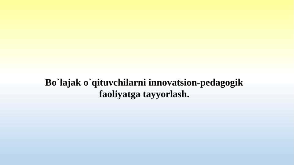 Bo`lajak o`qituvchilarni innovatsion-pedagogik faoliyatga tayyorlash.