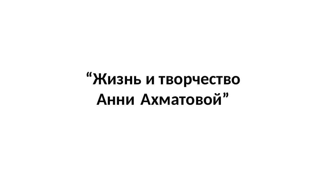 “Жизнь и творчество Анни  Ахматовой”