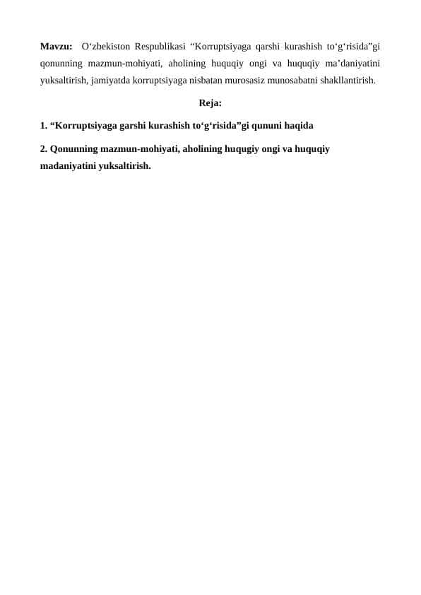 Oʻzbekiston Respublikasi “Korruptsiyaga qarshi kurashish toʻgʻrisida”gi qonunning mazmun-mohiyati, aholining huquqiy ongi va huquqiy ma’daniyatini yuksaltirish, jamiyatda korruptsiyaga nisbatan murosasiz munosabatni shakllantirish