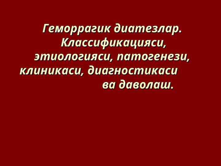 Геморрагик диатезлар. Классификацияси,этиологияси, патогенези,клиникаси, диагностикаси                           ва даволаш.