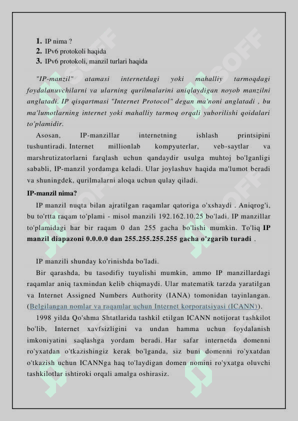 1. IP nima ? 2. IPv6 protokoli haqida 3. IPv6 protokoli, manzil turlari haqida "IP-manzil" atamasi internetdagi yoki mahalliy tarmoqdagi foydalanuvchilarni va ularning qurilmalarini aniqlaydigan noyob manzilni anglatadi. IP qisqartmasi "Internet Protocol" degan ma'noni anglatadi , bu ma'lumotlarning internet yoki mahalliy tarmoq orqali yuborilishi qoidalari to'plamidir. Asosan, IP 3