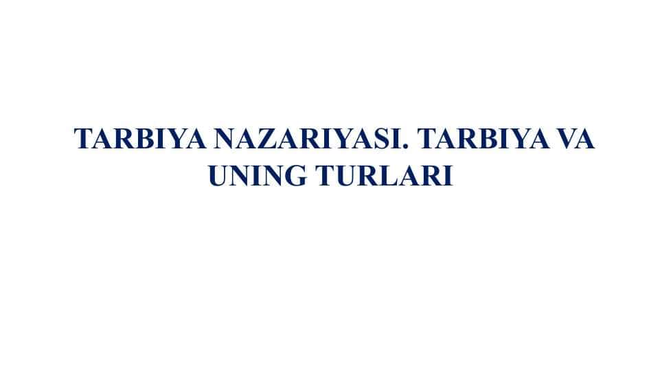 TARBIYA NAZARIYASI. TARBIYA VA UNING TURLARI