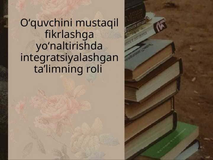 Oʻquvchini mustaqil fikrlashga yoʻnaltirishda integratsiyalashgan taʼlimning roli