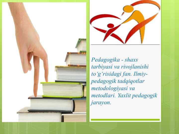 Pedagogika - shaxs tarbiyasi va rivojlanishi to‘g‘risidagi fan. Ilmiy-pedagogik tadqiqotlar metodologiyasi va metodlari. Yaxlit pedagogik jarayon.