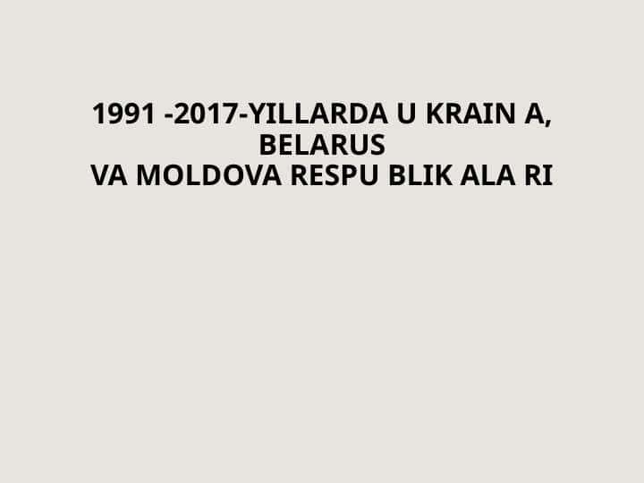 1991 -2017-YILLARDA U KRAIN A, BELARUSVA MOLDOVA RESPU BLIK ALA RI