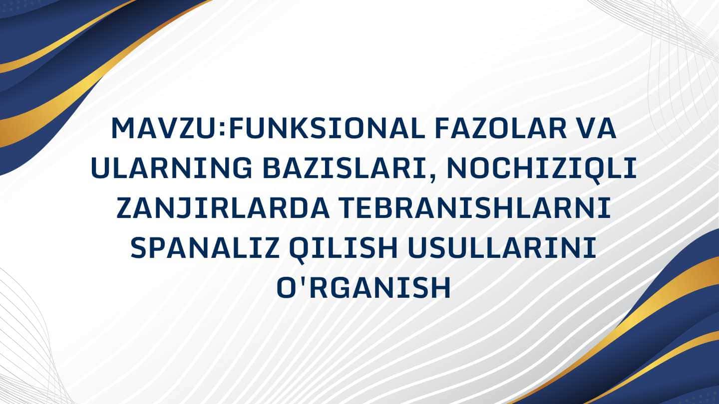 FUNKSIONAL FAZOLAR VA
ULARNING BAZISLARI, NOCHIZIQLI
ZANJIRLARDA TEBRANISHLARNI
SPANALIZ QILISH USULLARINI
O'RGANISH