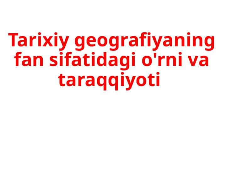 Tarixiy geografiyaning fan sifatidagi o'rni va taraqqiyoti