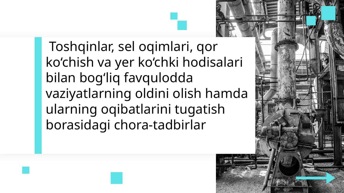 Toshqinlar, sel oqimlari, qor ko‘chish va yer ko‘chki hodisalari bilan bog‘liq favqulodda vaziyatlarning oldini olish hamda ularning oqibatlarini tugatish borasidagi chora-tadbirlar