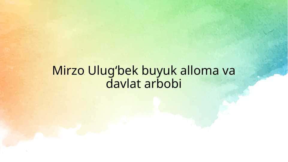 Mirzo Ulug‘bek buyuk alloma va davlat arbobi