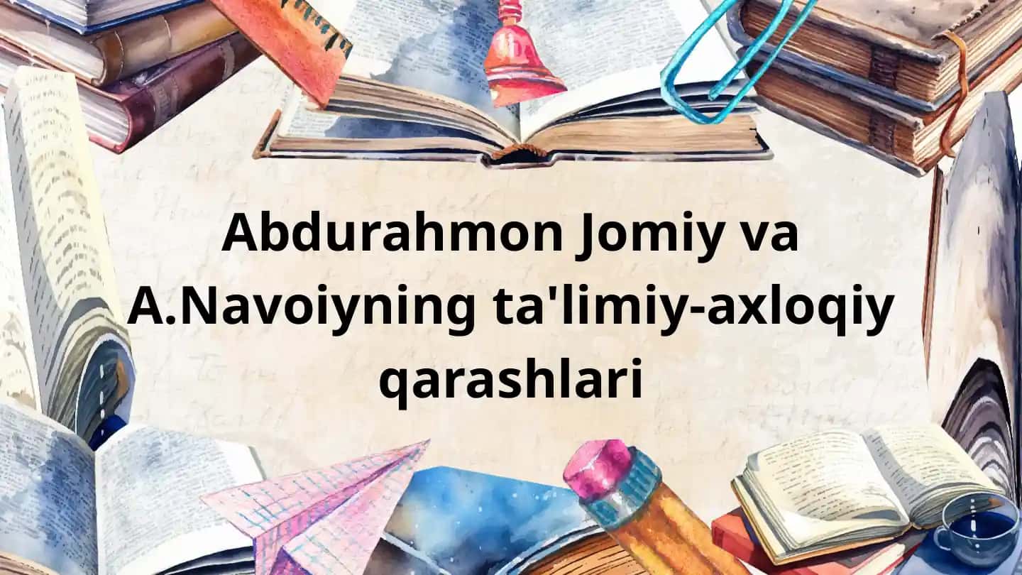 Abdurahmon Jomiy va A.Navoiyning ta'limiy-axloqiy qarashlari