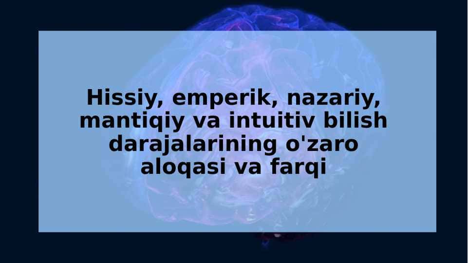 Hissiy, emperik, nazariy, mantiqiy va intuitiv bilish darajalarining o'zaro aloqasi va farqi