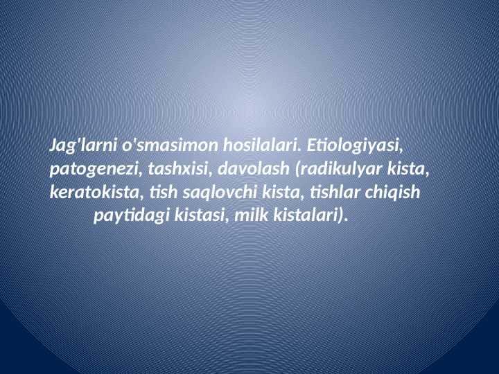 Jag'larni o'smasimon hosilalari. Etiologiyasi, patogenezi, tashxisi, davolash (radikulyar kista, keratokista, tish saqlovchi kista, tishlar chiqish           paytidagi kistasi, milk kistalari).