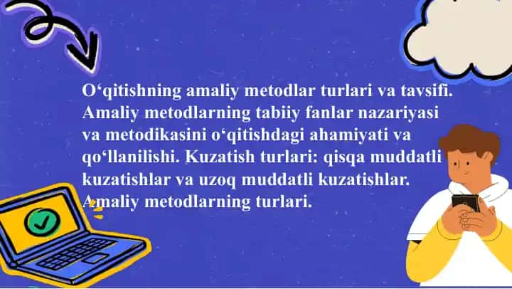 O‘qitishning amaliy metodlar turlari va tavsifi. Amaliy metodlarning tabiiy fanlar nazariyasi va metodikasini o‘qitishdagi ahamiyati va qo‘llanilishi. Kuzatish turlari: qisqa muddatli kuzatishlar va uzoq muddatli kuzatishlar. Amaliy metodlarning turlari.