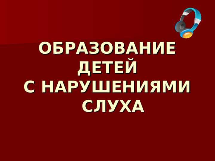 ОБРАЗОВАНИЕ ДЕТЕЙ С НАРУШЕНИЯМИ  СЛУХА