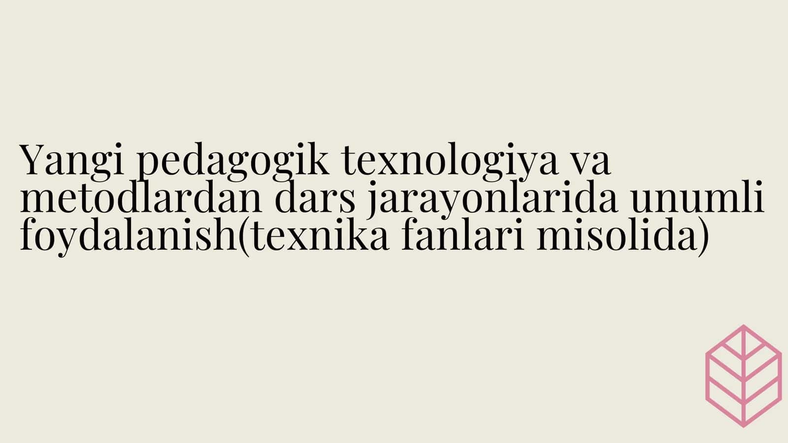 Yangi pedagogik texnologiya va metodlardan dars jarayonlarida unumli foydalanish(texnika fanlari misolida) 1