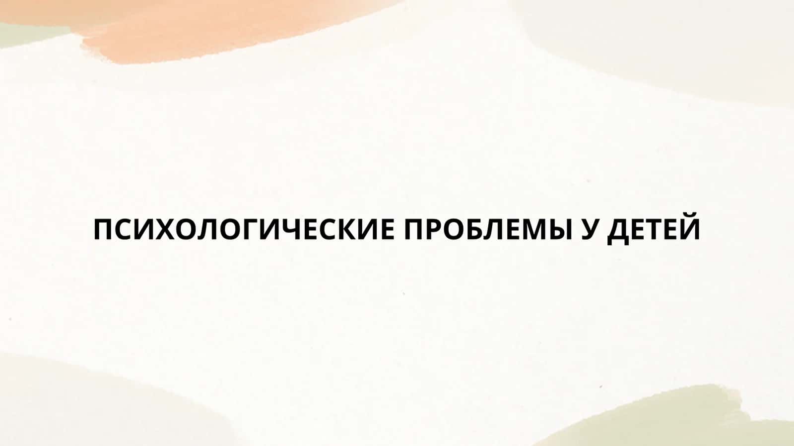 ПСИХОЛОГИЧЕСКИЕ ПРОБЛЕМЫ У ДЕТЕЙ 1