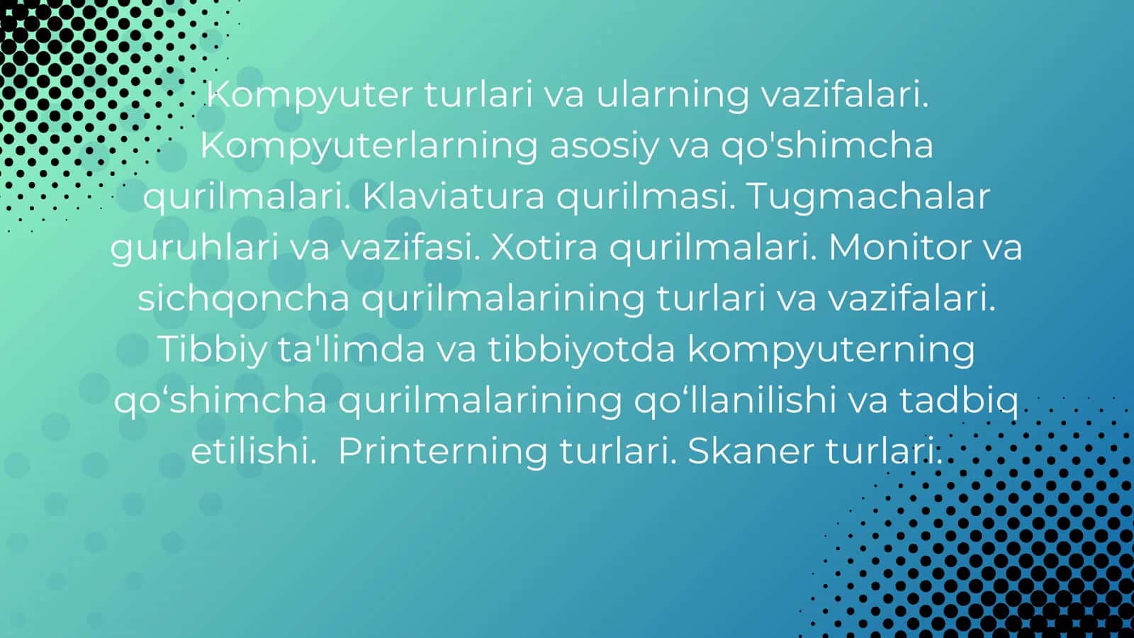 Kompyuter turlari va ularning vazifalari. Kompyuterlarning asosiy va qo'shimcha qurilmalari. Klaviatura qurilmasi. Tugmachalar guruhlari va vazifasi. Xotira qurilmalari. Monitor va sichqoncha qurilmalarining turlari va vazifalari. Tibbiy ta'limda va tibbiyotda kompyuterning qo‘shimcha qurilmalarining qo‘llanilishi va tadbiq etilishi. Printerning turlari. Skaner turlari. 1