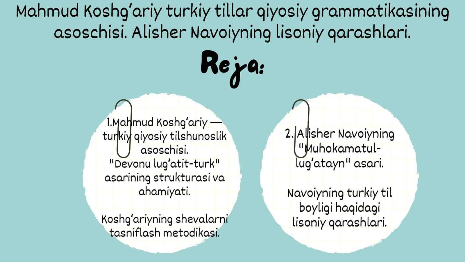 Mahmud Koshg‘ariy — turkiy qiyosiy tilshunoslik asoschisi. "Devonu lug‘atit-turk" asarining strukturasi va ahamiyati. Koshg‘ariyning shevalarni tasniflash metodikasi. Alisher Navoiyning "Muhokamatul-lug‘atayn" asari. Navoiyning turkiy til boyligi haqidagi lisoniy qarashlari 2