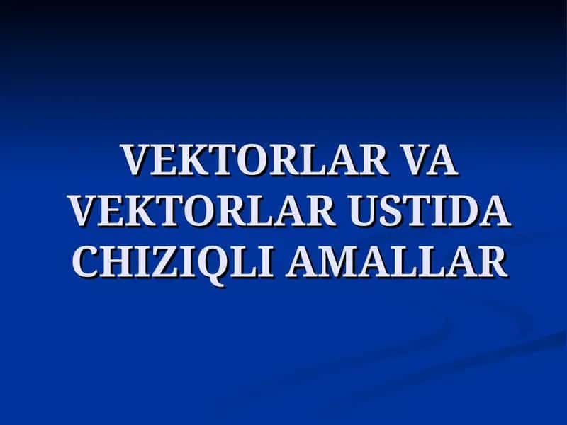 VEKTORLAR VA VEKTORLAR USTIDA CHIZIQLI AMALLAR 1
