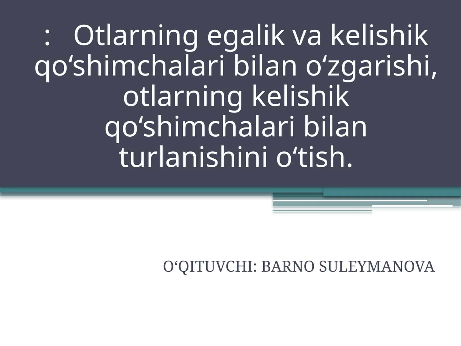 Otlarning egalik va kelishik qo‘shimchalari bilan o‘zgarishi, otlarning kelishik qo‘shimchalari bilan turlanishini o‘tish 1