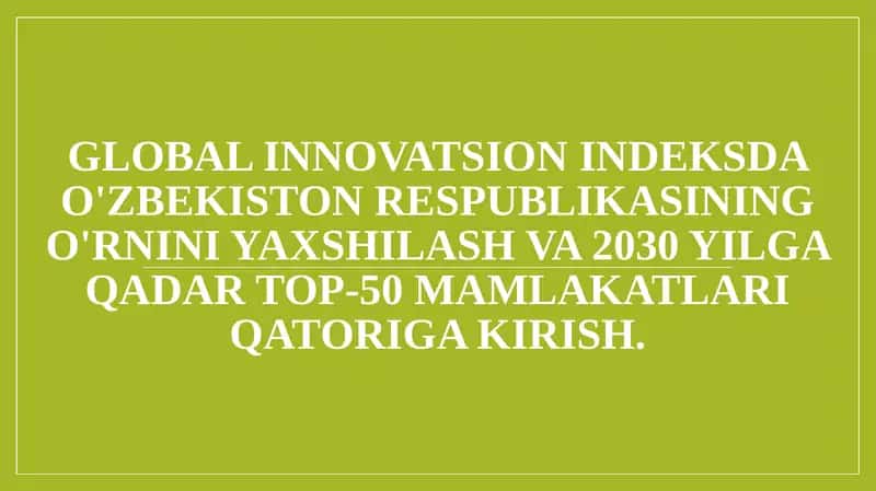 Global innovatsion indeksda O'zbekiston Respublikasining o'rnini yaxshilash va 2030 yilga qadar top-50 mamlakatlari qatoriga kirish. 1