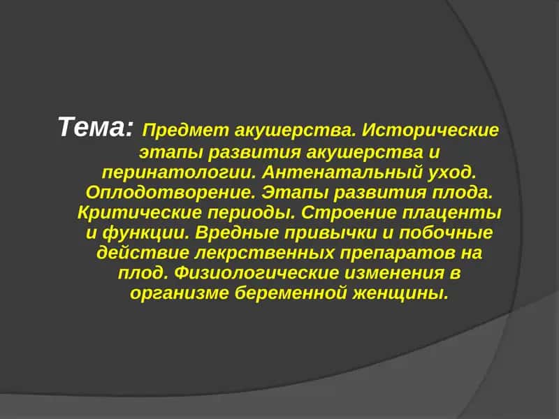 Предмет акушерства. Исторические этапы развития акушерства и перинатологии. Антенатальный уход. Оплодотворение. Этапы развития плода. Критические периоды. Строение плаценты и функции. Вредные привычки и побочные действие лекрственных препаратов на плод. Физиологические изменения в организме беременной женщины. 1