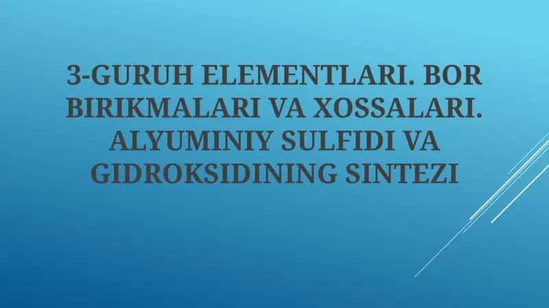 3-GURUH ELEMENTLARI. BOR BIRIKMALARI VA XOSSALARI. ALYUMINIY SULFIDI VA GIDROKSIDINING SINTEZI 1