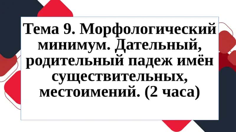 Тема 9. Морфологический минимум.Дательный, родительный падеж имён существительных, местоимений.(2 часа) 1