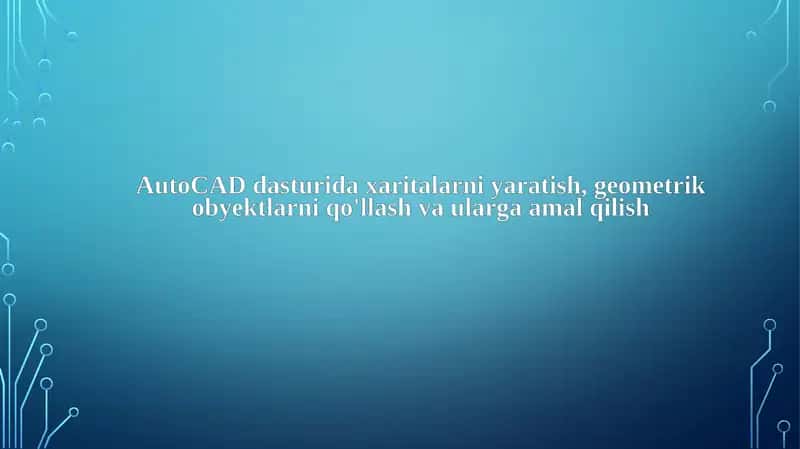 AutoCAD dasturida xaritalarni yaratish, geometrik obyektlarni qo'llash va ularga amal qilish 1