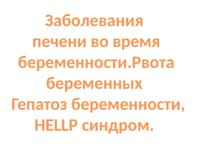 Заболевания  печени во время беременности.Рвота беременных   Гепатоз беременности, HELLP синдром. 1